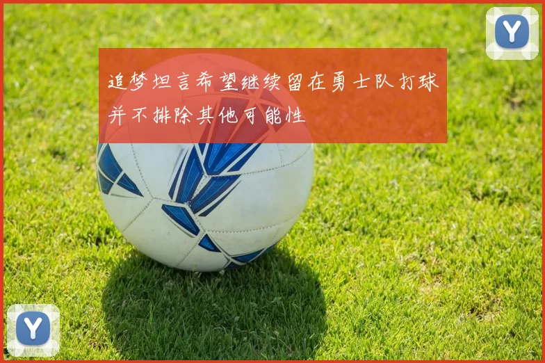 追梦坦言希望继续留在勇士队打球并不排除其他可能性