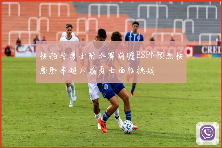 快船与勇士附加赛前瞻ESPN预测快船胜率超六成勇士面临挑战