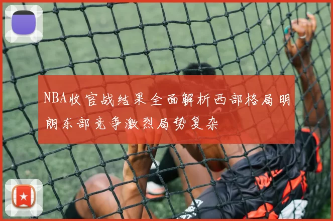 NBA收官战结果全面解析西部格局明朗东部竞争激烈局势复杂