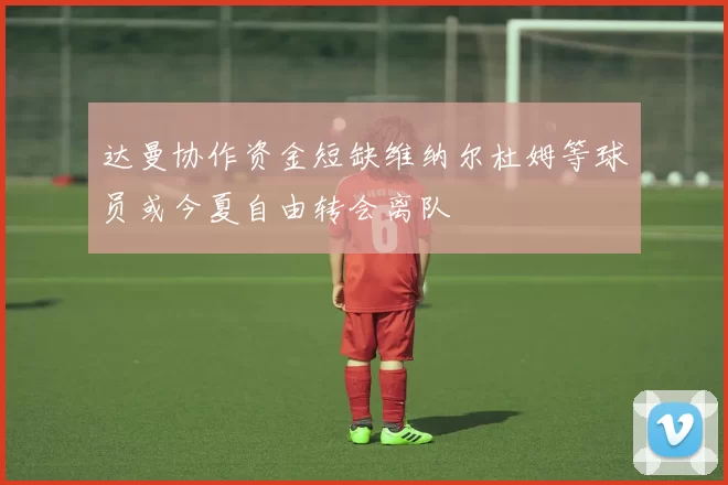 达曼协作资金短缺维纳尔杜姆等球员或今夏自由转会离队