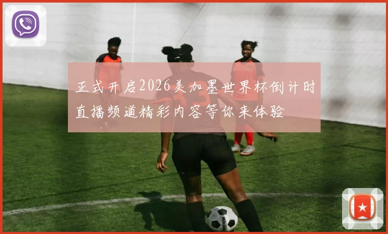 正式开启2026美加墨世界杯倒计时直播频道精彩内容等你来体验