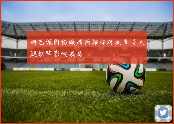 姆巴佩因伤缺席西超杯对决皇马大腿缺阵影响战局