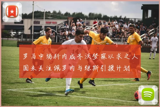 罗马中场科内成齐沃梦寐以求之人国米关注佩罗内与琼斯引援计划
