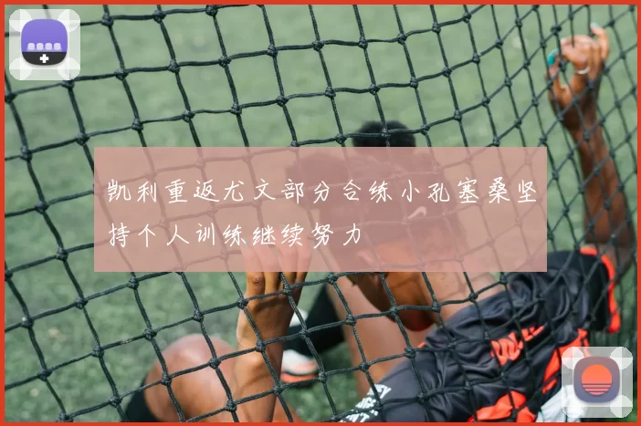 凯利重返尤文部分合练小孔塞桑坚持个人训练继续努力