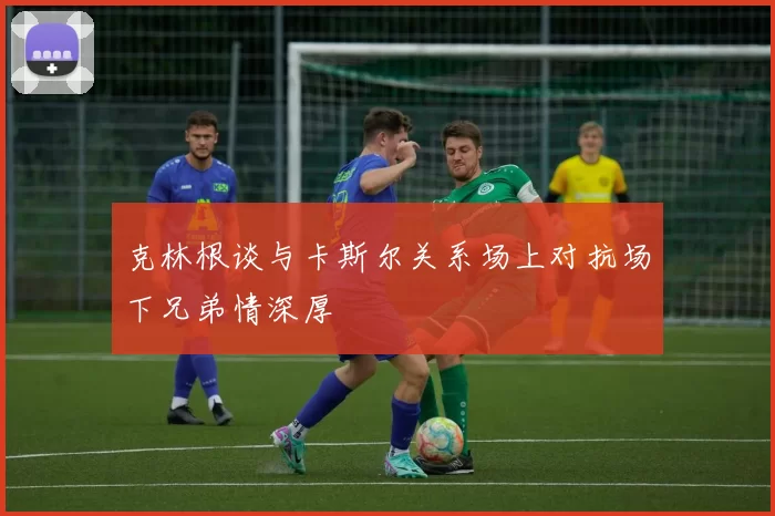 克林根谈与卡斯尔关系场上对抗场下兄弟情深厚
