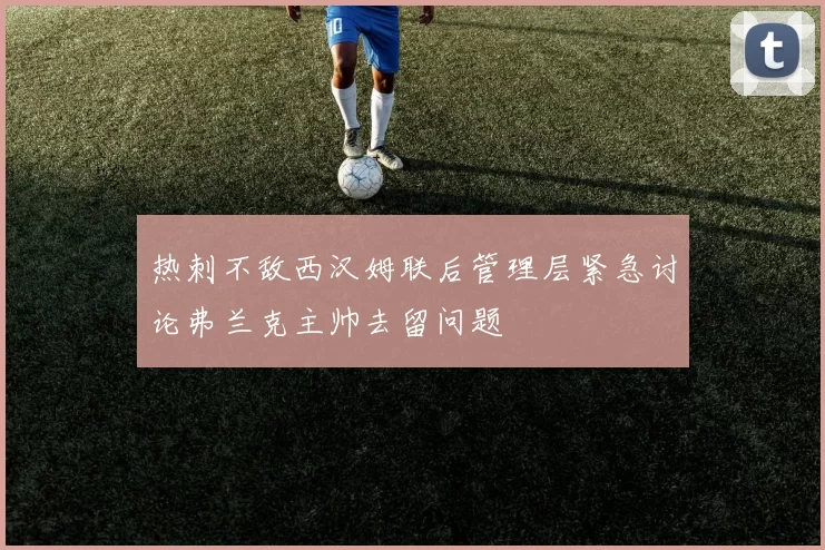 热刺不敌西汉姆联后管理层紧急讨论弗兰克主帅去留问题