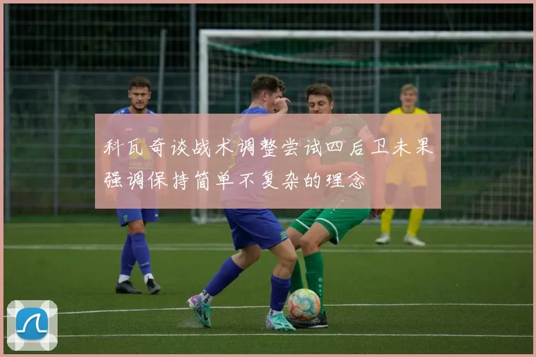 科瓦奇谈战术调整尝试四后卫未果强调保持简单不复杂的理念