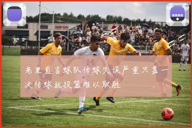 老里直言球队传球失误严重只靠一次传球就投篮难以取胜