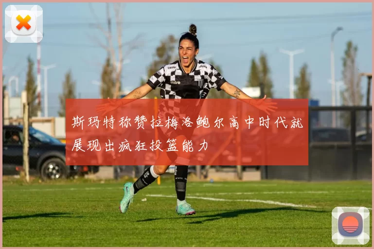 斯玛特称赞拉梅洛鲍尔高中时代就展现出疯狂投篮能力