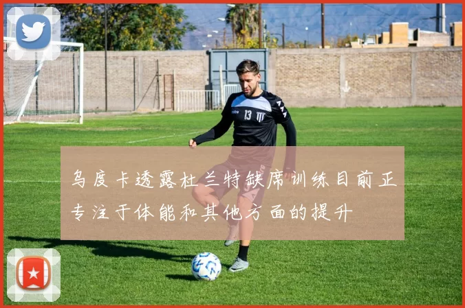 乌度卡透露杜兰特缺席训练目前正专注于体能和其他方面的提升