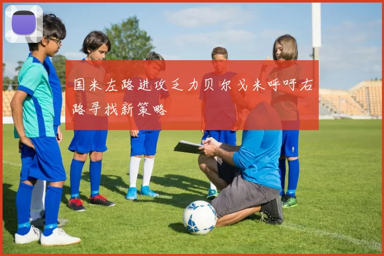 国米左路进攻乏力贝尔戈米呼吁右路寻找新策略