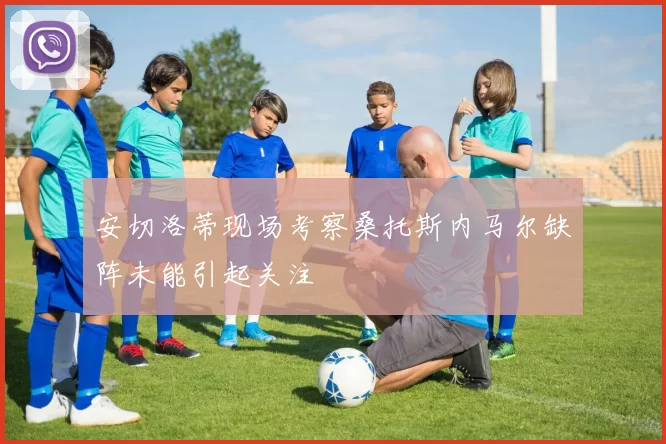 安切洛蒂现场考察桑托斯内马尔缺阵未能引起关注