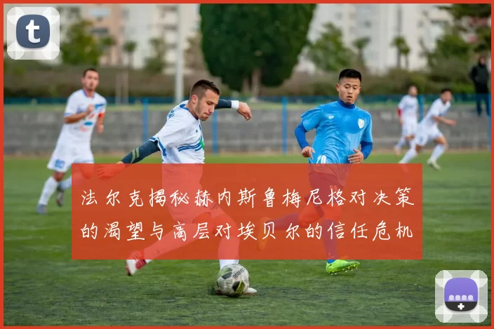 法尔克揭秘赫内斯鲁梅尼格对决策的渴望与高层对埃贝尔的信任危机