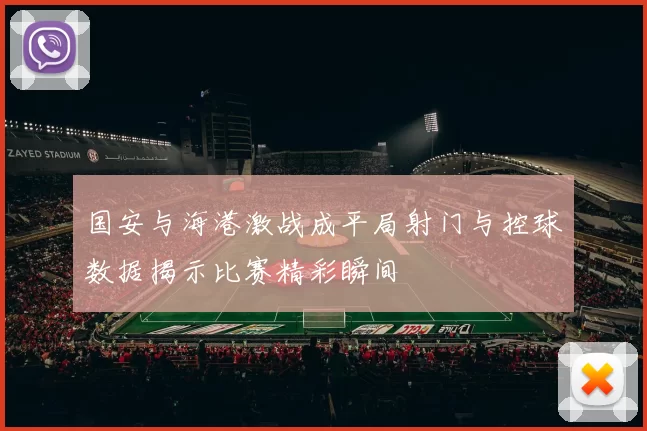 国安与海港激战成平局射门与控球数据揭示比赛精彩瞬间