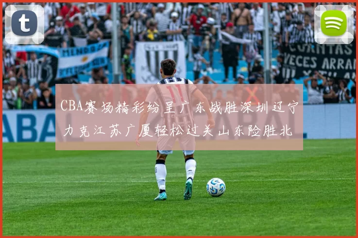 CBA赛场精彩纷呈广东战胜深圳辽宁力克江苏广厦轻松过关山东险胜北京