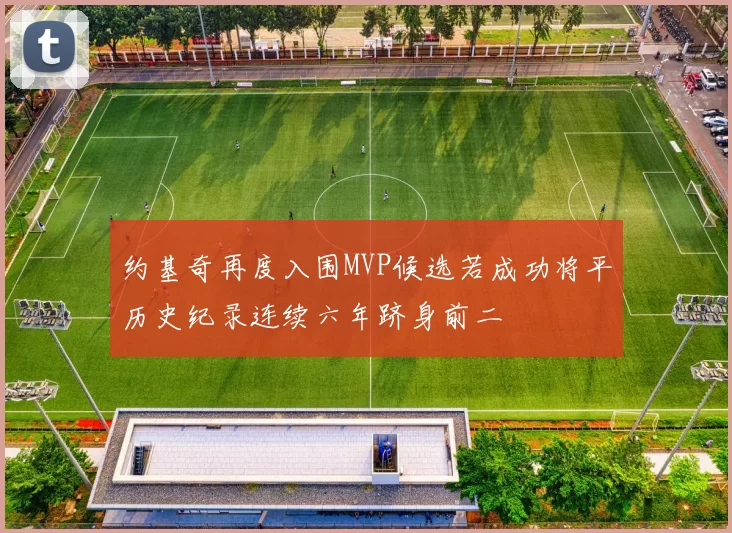 约基奇再度入围MVP候选若成功将平历史纪录连续六年跻身前二