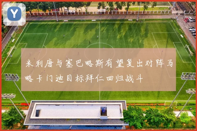 米利唐与塞巴略斯有望复出对阵马略卡门迪目标拜仁回归战斗