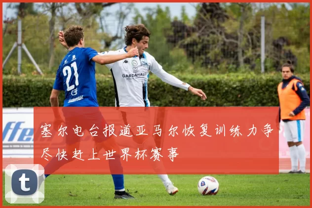 塞尔电台报道亚马尔恢复训练力争尽快赶上世界杯赛事