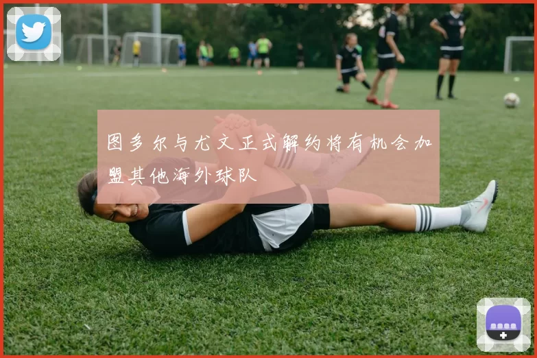 图多尔与尤文正式解约将有机会加盟其他海外球队