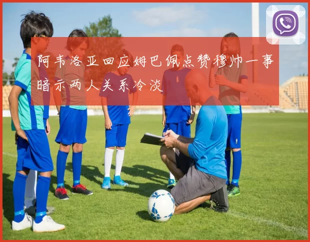 阿韦洛亚回应姆巴佩点赞穆帅一事暗示两人关系冷淡