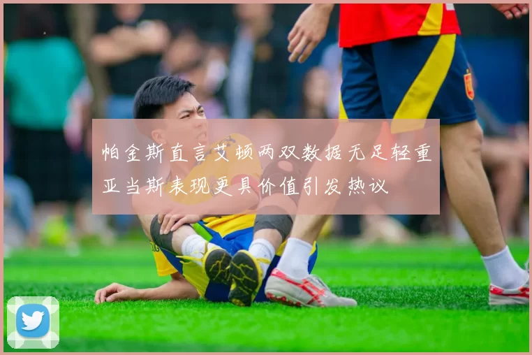 帕金斯直言艾顿两双数据无足轻重亚当斯表现更具价值引发热议