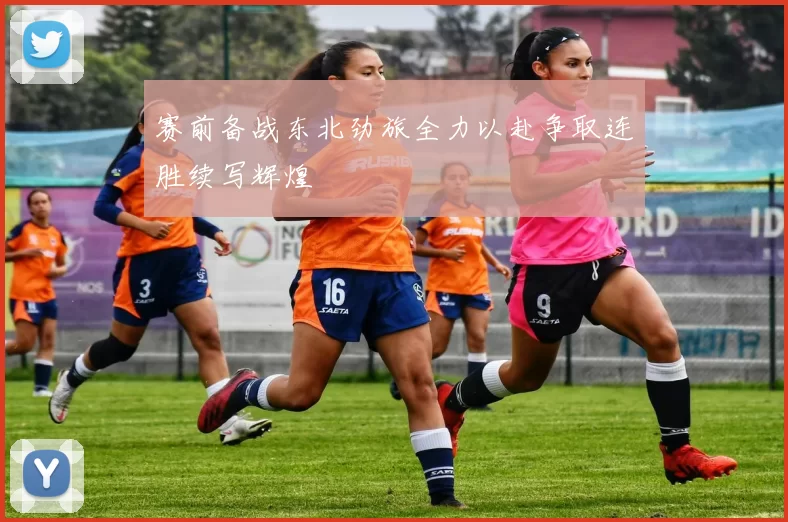 赛前备战东北劲旅全力以赴争取连胜续写辉煌