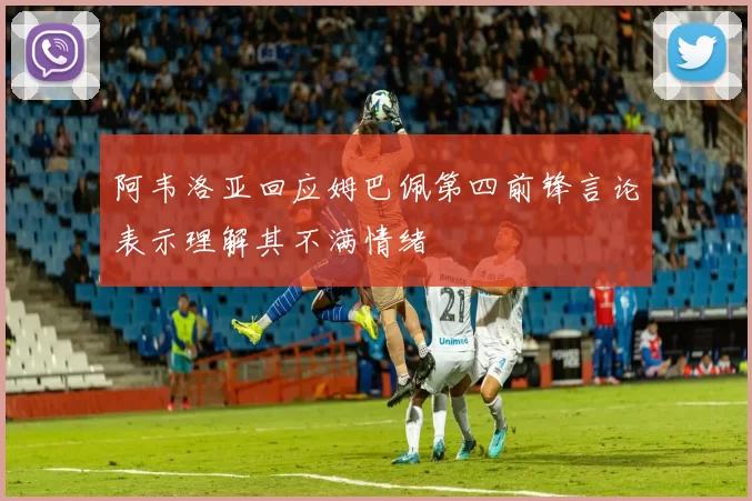 阿韦洛亚回应姆巴佩第四前锋言论表示理解其不满情绪