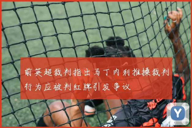 前英超裁判指出马丁内利推搡裁判行为应被判红牌引发争议